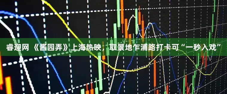 睿迎网 《酱园弄》上海热映，取景地乍浦路打卡可“一秒入戏”