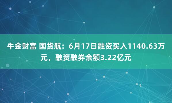 牛金财富 国货航：6月17日融资买入1140.63万元，融资融券余额3.22亿元
