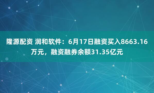 隆源配资 润和软件：6月17日融资买入8663.16万元，融资融券余额31.35亿元