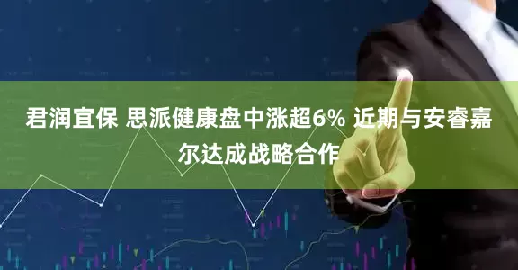 君润宜保 思派健康盘中涨超6% 近期与安睿嘉尔达成战略合作
