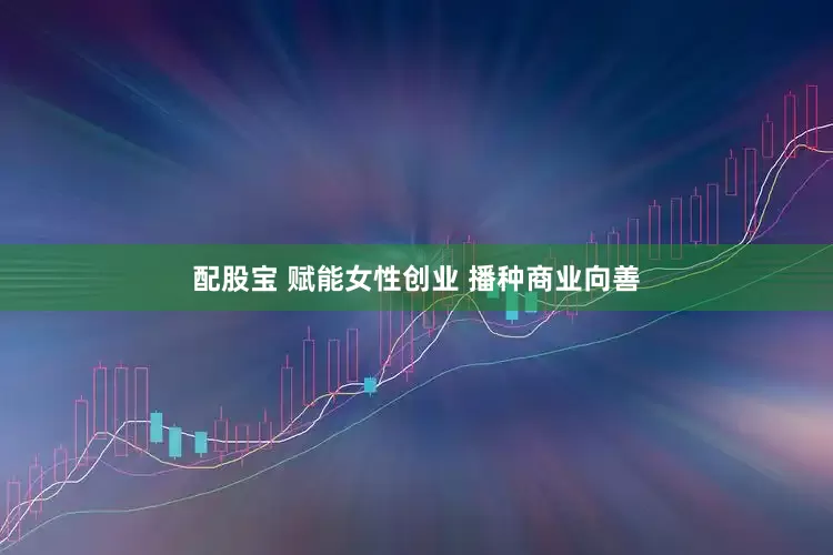 配股宝 赋能女性创业 播种商业向善