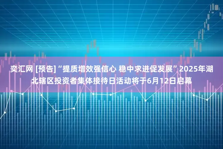 奕汇网 [预告]“提质增效强信心 稳中求进促发展”2025年湖北辖区投资者集体接待日活动将于6月12日启幕