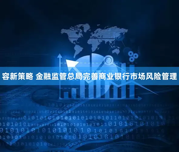 容新策略 金融监管总局完善商业银行市场风险管理