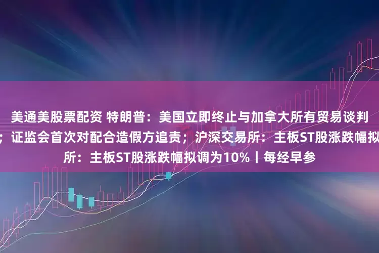 美通美股票配资 特朗普：美国立即终止与加拿大所有贸易谈判；纳指、标普创新高；证监会首次对配合造假方追责；沪深交易所：主板ST股涨跌幅拟调为10%丨每经早参