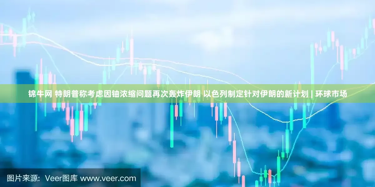 锦牛网 特朗普称考虑因铀浓缩问题再次轰炸伊朗 以色列制定针对伊朗的新计划 | 环球市场