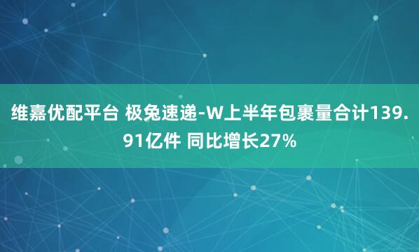 维嘉优配平台 极兔速递-W上半年包裹量合计139.91亿件 同比增长27%