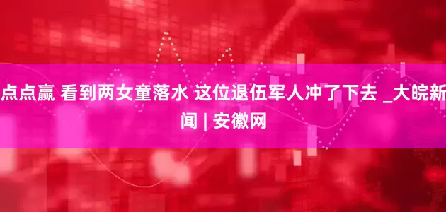 点点赢 看到两女童落水 这位退伍军人冲了下去 _大皖新闻 | 安徽网