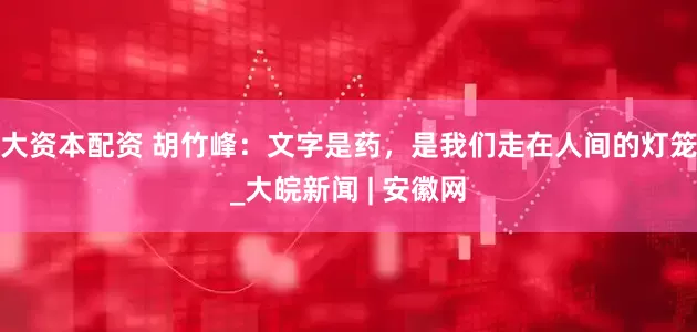 大资本配资 胡竹峰：文字是药，是我们走在人间的灯笼_大皖新闻 | 安徽网