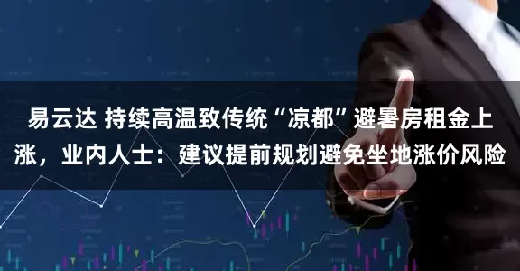 易云达 持续高温致传统“凉都”避暑房租金上涨，业内人士：建议提前规划避免坐地涨价风险
