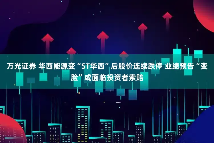 万光证券 华西能源变“ST华西”后股价连续跌停 业绩预告“变脸”或面临投资者索赔