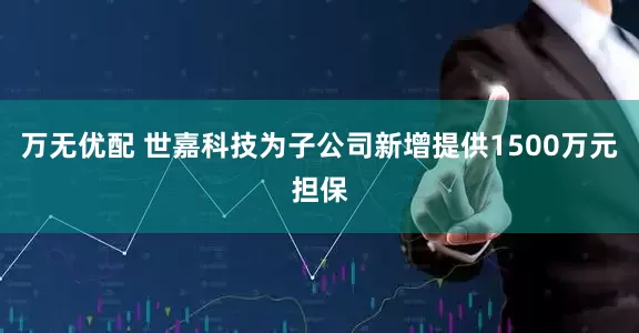 万无优配 世嘉科技为子公司新增提供1500万元担保