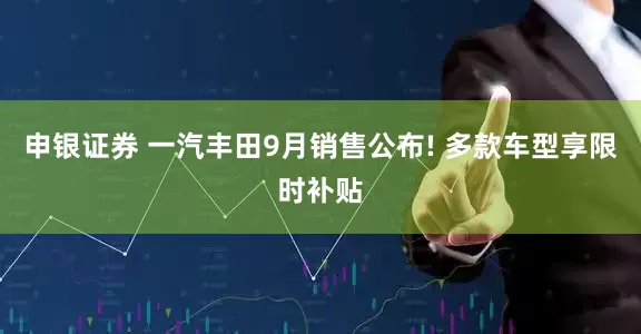 申银证券 一汽丰田9月销售公布! 多款车型享限时补贴