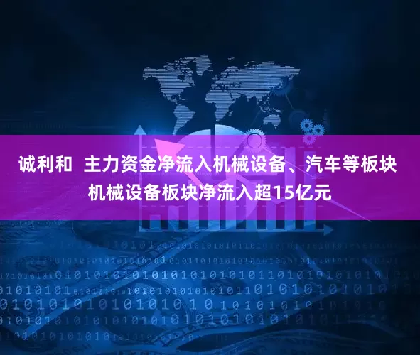 诚利和  主力资金净流入机械设备、汽车等板块 机械设备板块净流入超15亿元