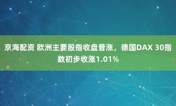 京海配资 欧洲主要股指收盘普涨，德国DAX 30指数初步收涨1.01%