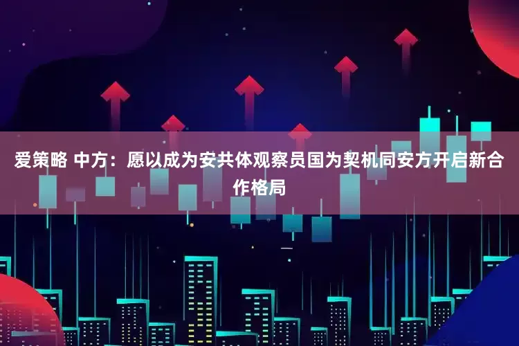 爱策略 中方：愿以成为安共体观察员国为契机同安方开启新合作格局