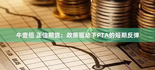 牛壹佰 正信期货：政策驱动下PTA的短期反弹