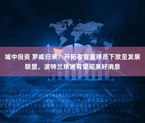 城中投资 罗威归来！开拓者官宣球员下放至发展联盟，波特兰球迷有望迎来好消息