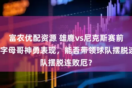 富农优配资源 雄鹿vs尼克斯赛前分析：字母哥神勇表现，能否带领球队摆脱连败厄？
