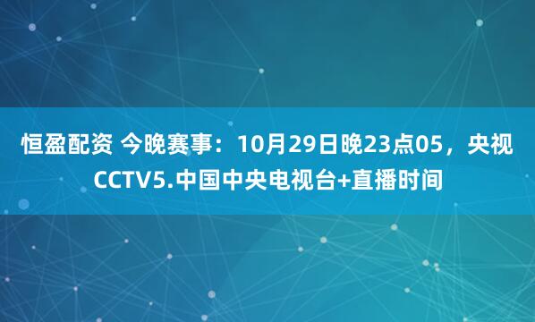 恒盈配资 今晚赛事：10月29日晚23点05，央视CCTV5.中国中央电视台+直播时间