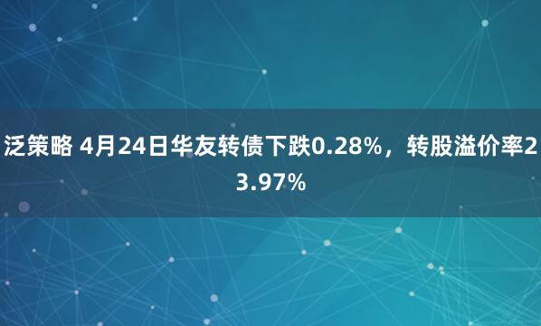 泛策略 4月24日华友转债下跌0.28%，转股溢价率23.97%