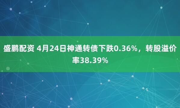 盛鹏配资 4月24日神通转债下跌0.36%，转股溢价率38.39%