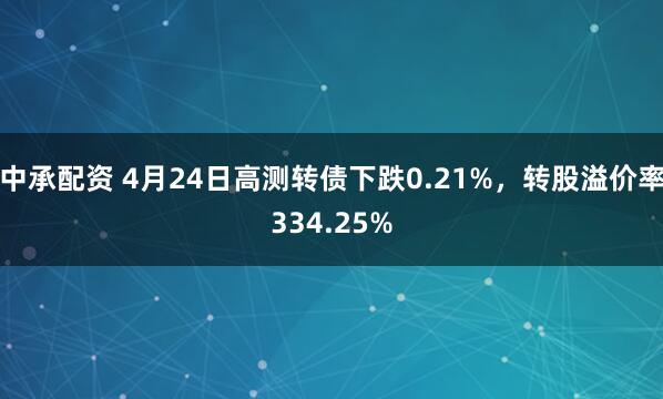 中承配资 4月24日高测转债下跌0.21%，转股溢价率334.25%
