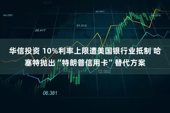 华信投资 10%利率上限遭美国银行业抵制 哈塞特抛出“特朗普信用卡”替代方案