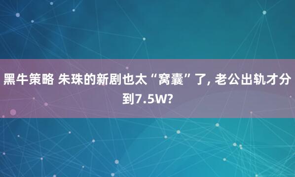 黑牛策略 朱珠的新剧也太“窝囊”了, 老公出轨才分到7.5W?